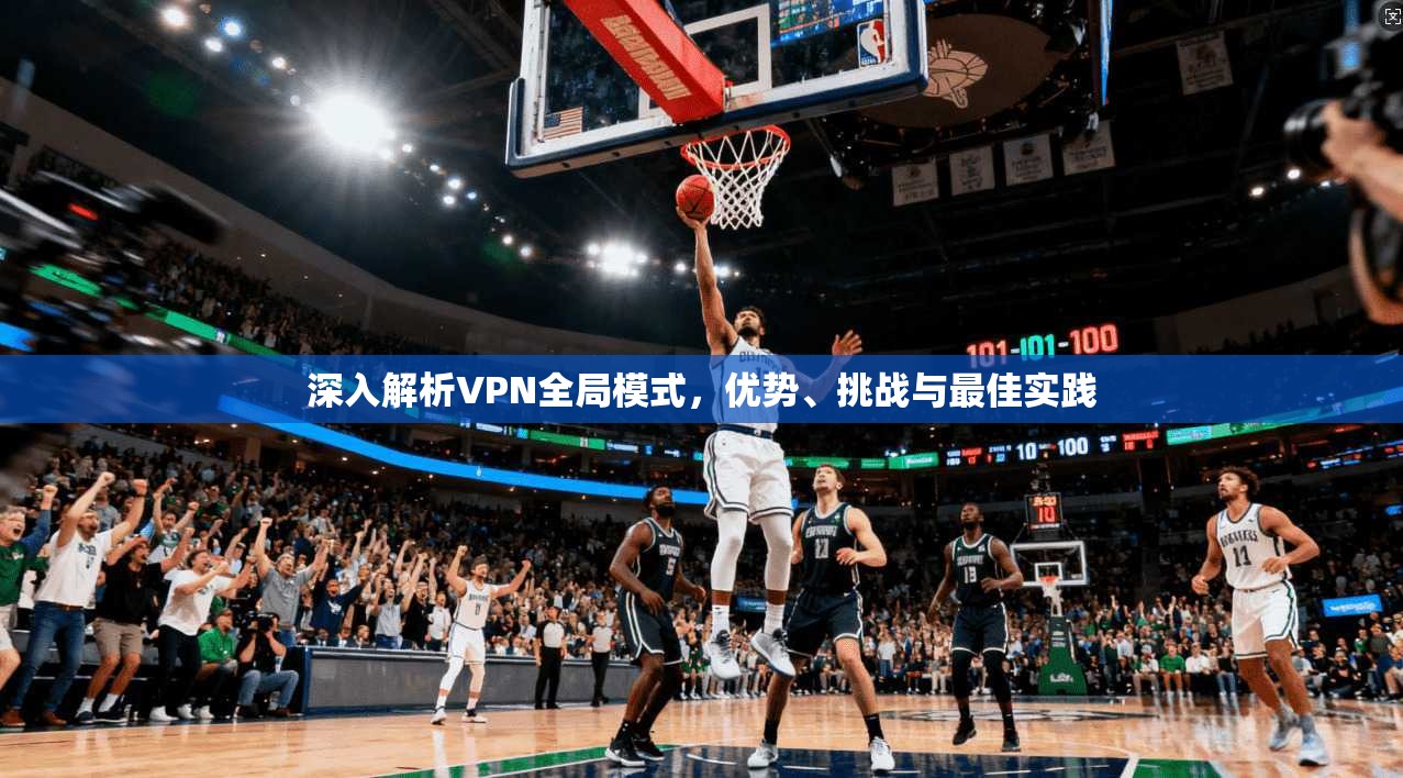 深入解析VPN全局模式，优势、挑战与最佳实践