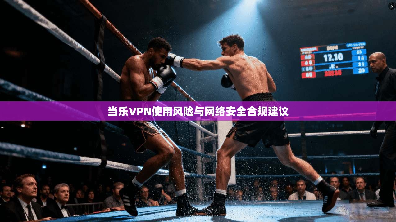 当乐VPN使用风险与网络安全合规建议