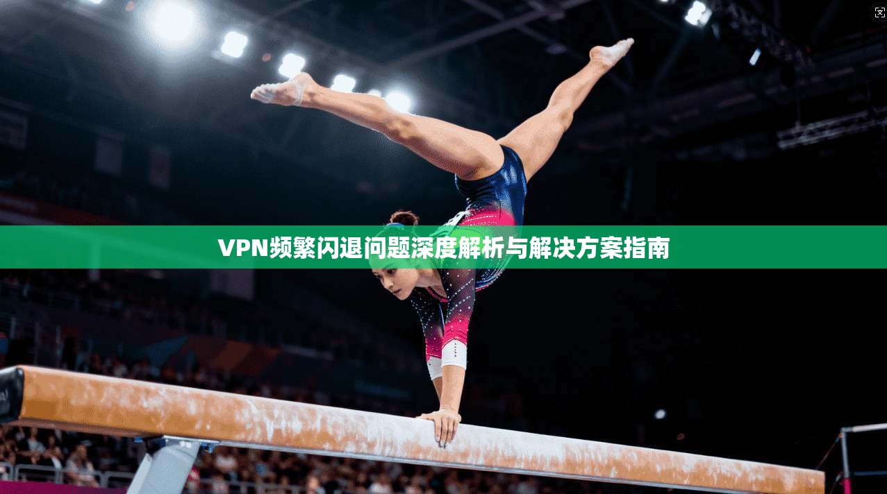 VPN频繁闪退问题深度解析与解决方案指南