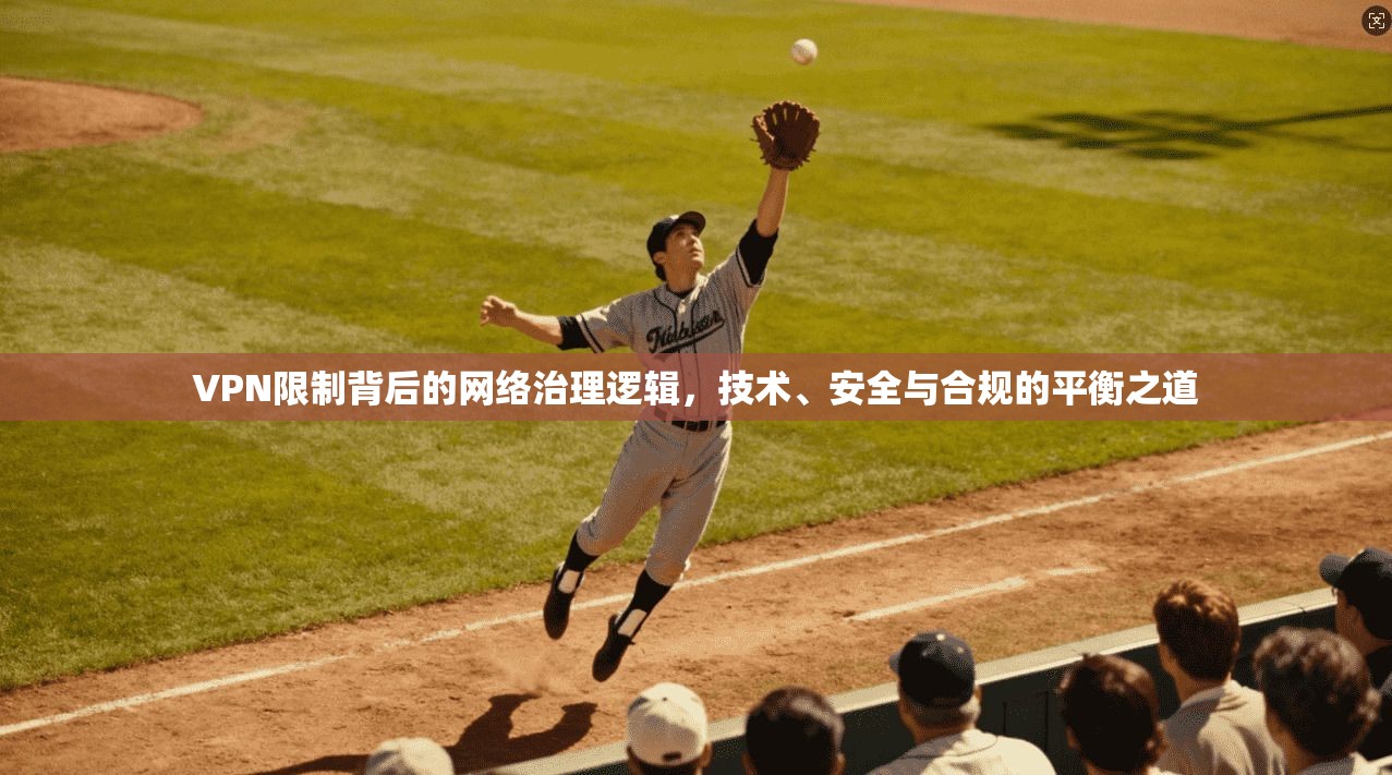 VPN限制背后的网络治理逻辑，技术、安全与合规的平衡之道