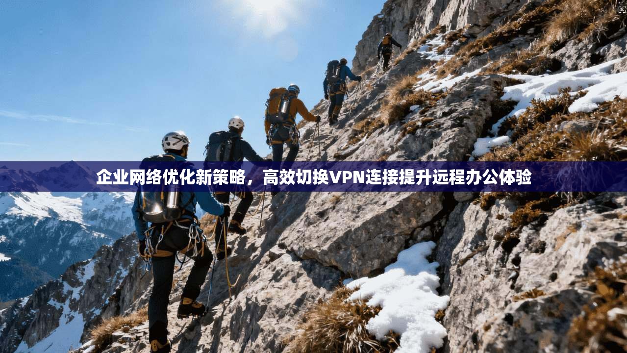 企业网络优化新策略，高效切换VPN连接提升远程办公体验