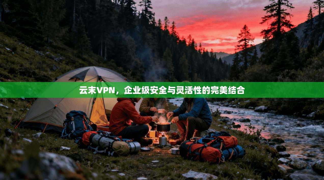 云末VPN，企业级安全与灵活性的完美结合