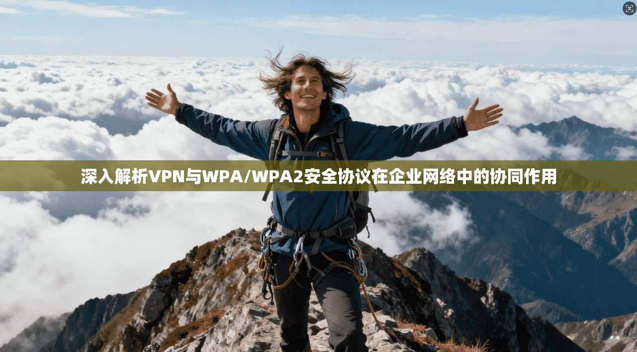 深入解析VPN与WPA/WPA2安全协议在企业网络中的协同作用