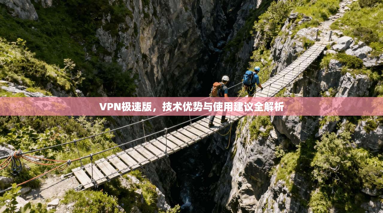 VPN极速版，技术优势与使用建议全解析