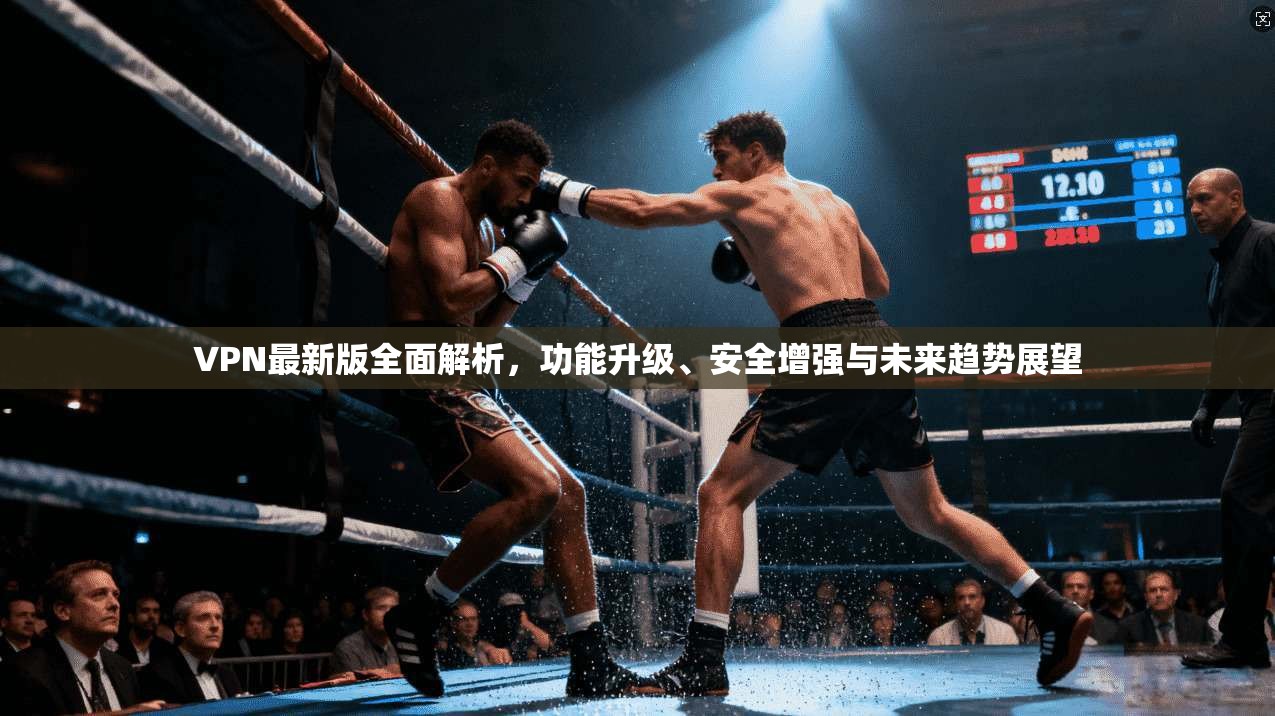 VPN最新版全面解析，功能升级、安全增强与未来趋势展望