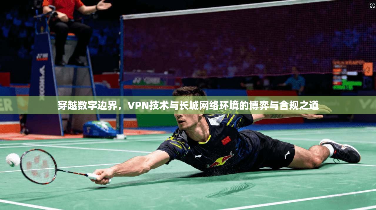 穿越数字边界，VPN技术与长城网络环境的博弈与合规之道