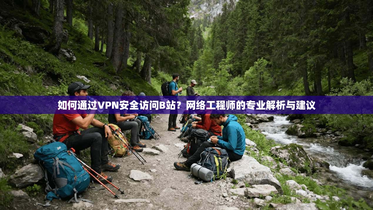 如何通过VPN安全访问B站？网络工程师的专业解析与建议