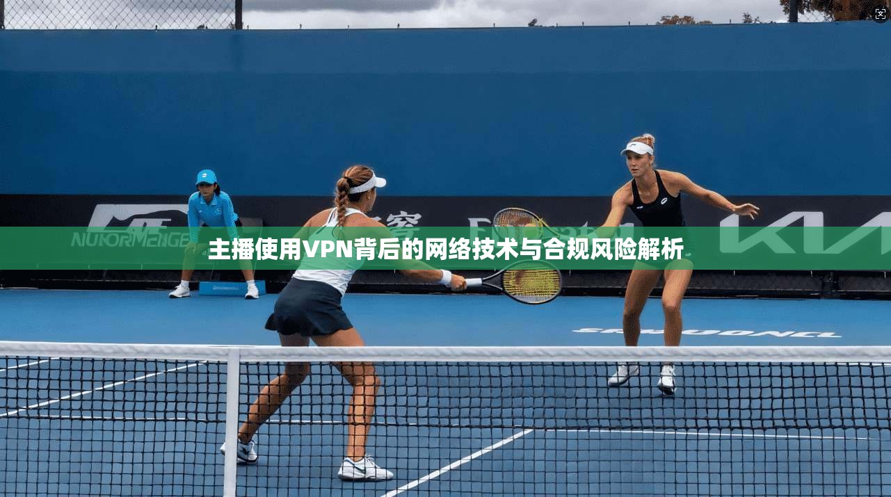 主播使用VPN背后的网络技术与合规风险解析