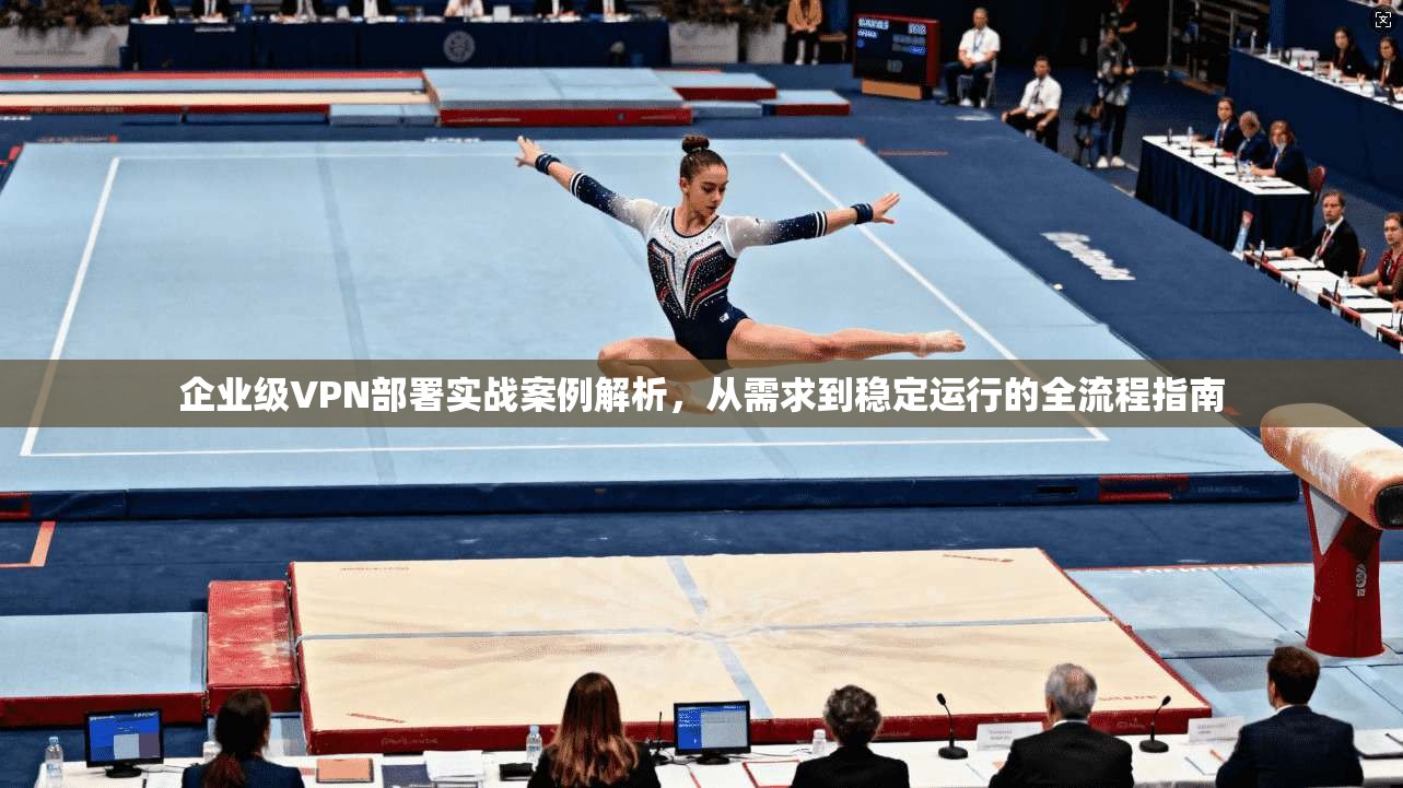 企业级VPN部署实战案例解析，从需求到稳定运行的全流程指南