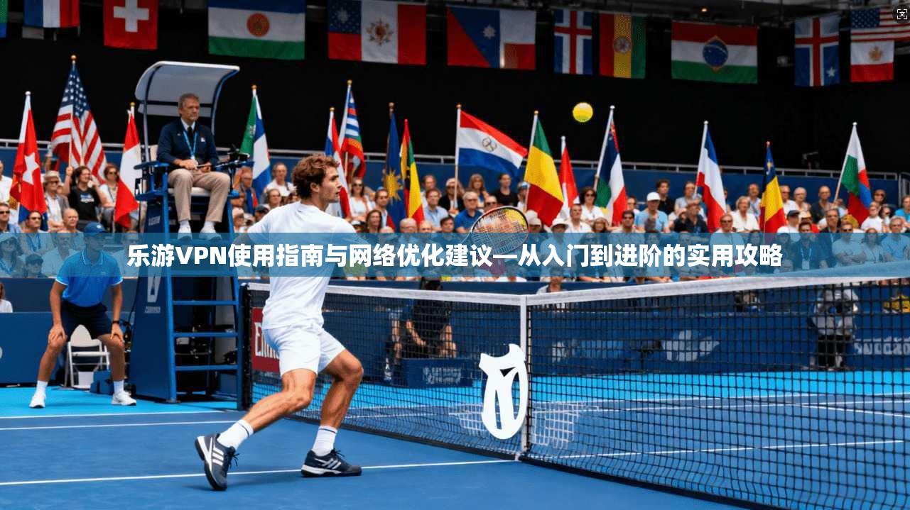 乐游VPN使用指南与网络优化建议—从入门到进阶的实用攻略