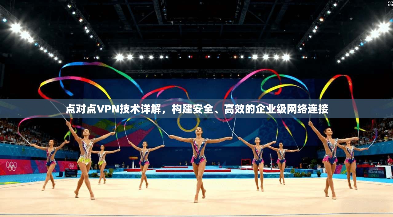 点对点VPN技术详解，构建安全、高效的企业级网络连接
