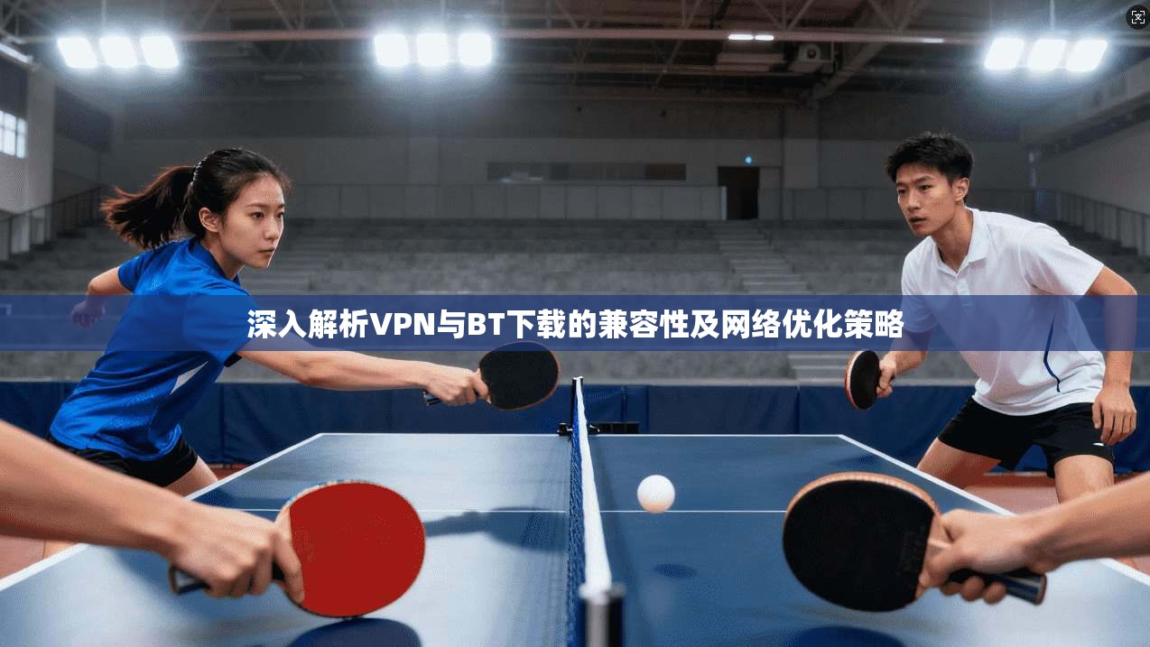 深入解析VPN与BT下载的兼容性及网络优化策略