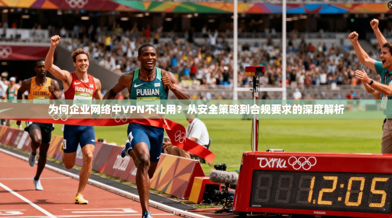 为何企业网络中VPN不让用？从安全策略到合规要求的深度解析