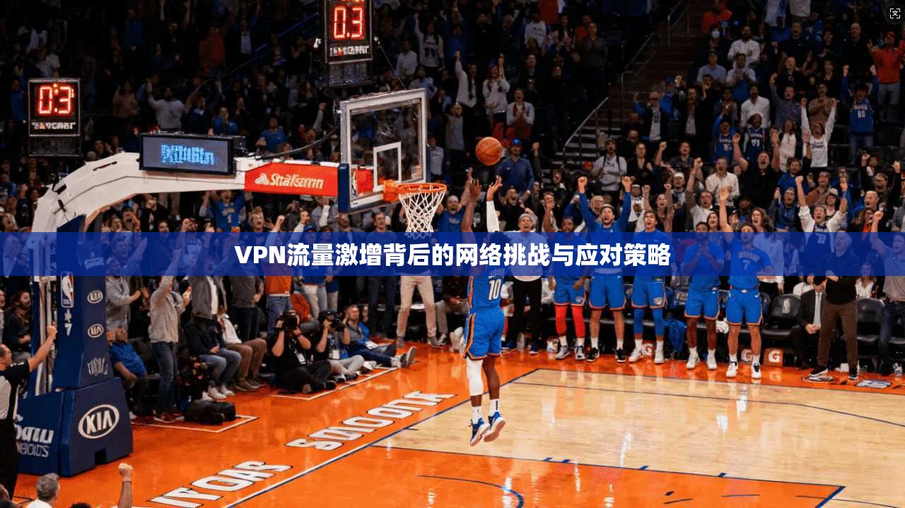 VPN流量激增背后的网络挑战与应对策略