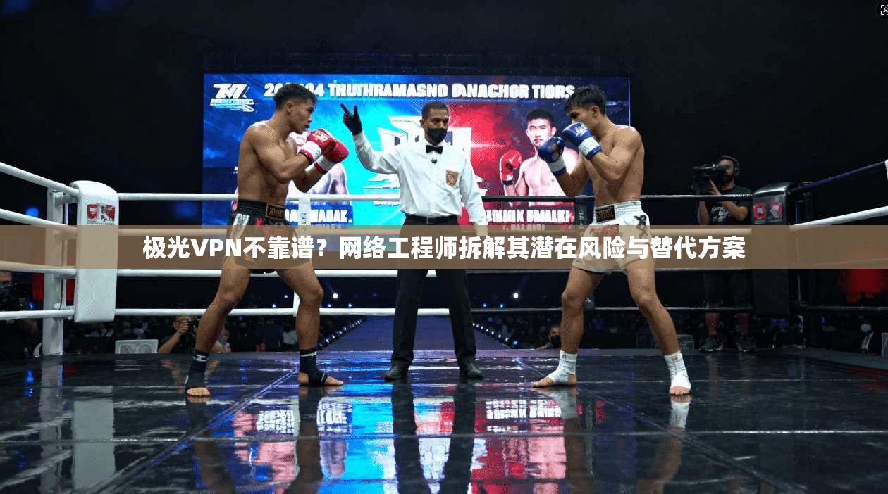 极光VPN不靠谱？网络工程师拆解其潜在风险与替代方案