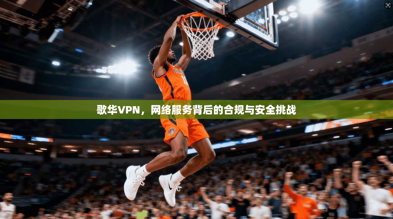 歌华VPN，网络服务背后的合规与安全挑战