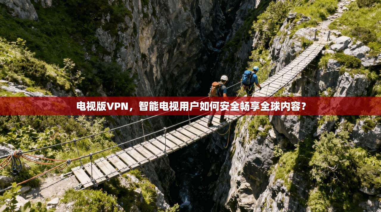 电视版VPN，智能电视用户如何安全畅享全球内容？