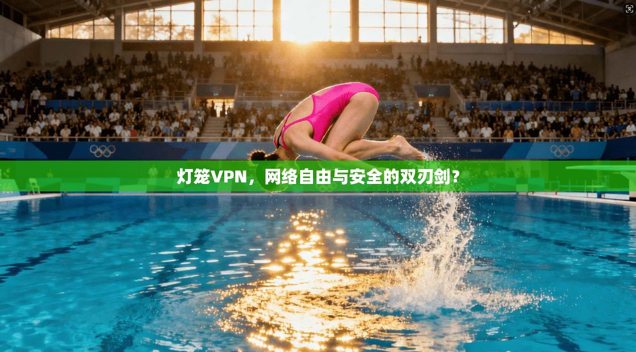 灯笼VPN，网络自由与安全的双刃剑？