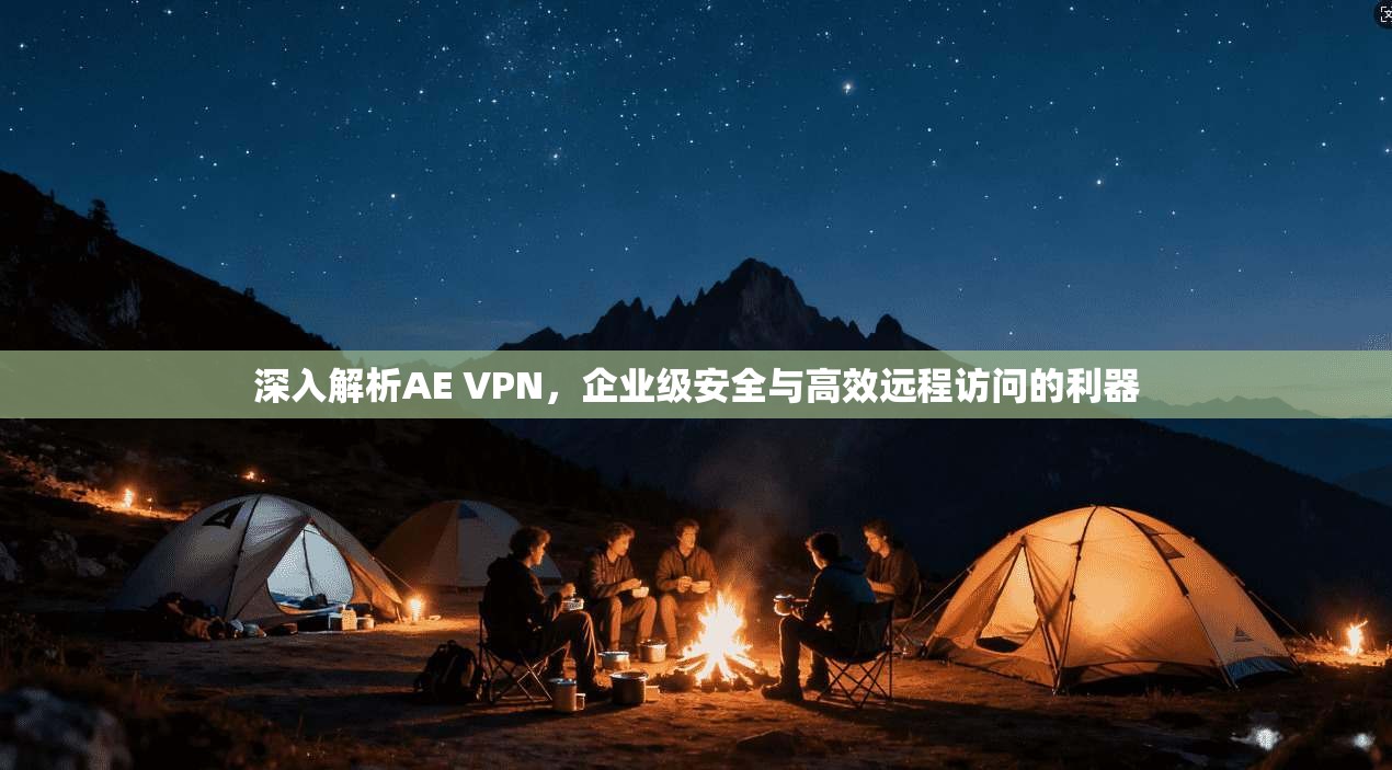 深入解析AE VPN，企业级安全与高效远程访问的利器