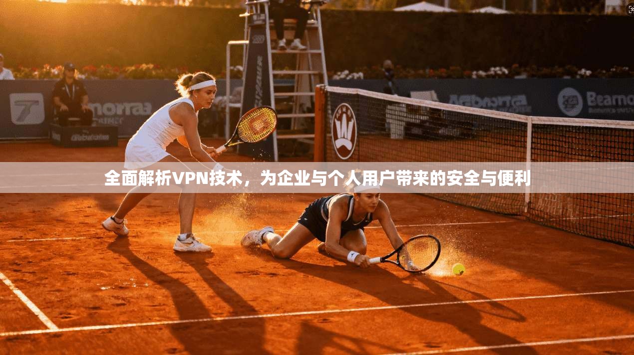 全面解析VPN技术，为企业与个人用户带来的安全与便利