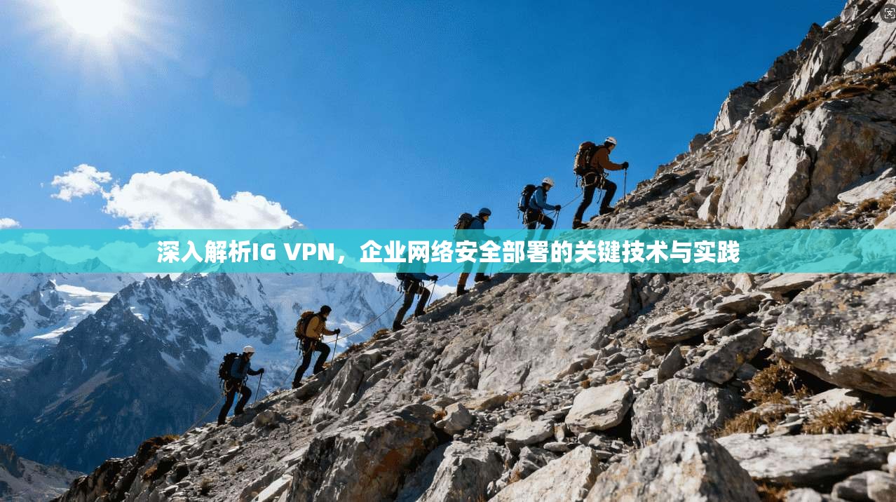 深入解析IG VPN，企业网络安全部署的关键技术与实践