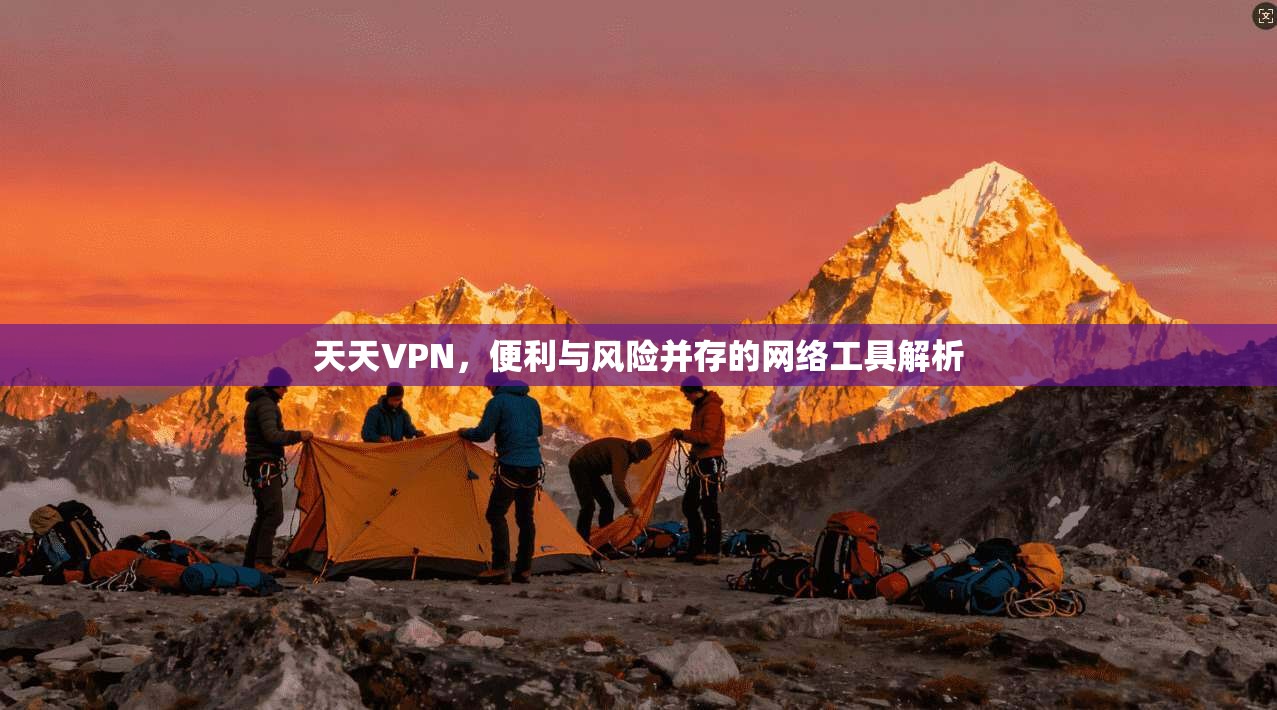 天天VPN，便利与风险并存的网络工具解析