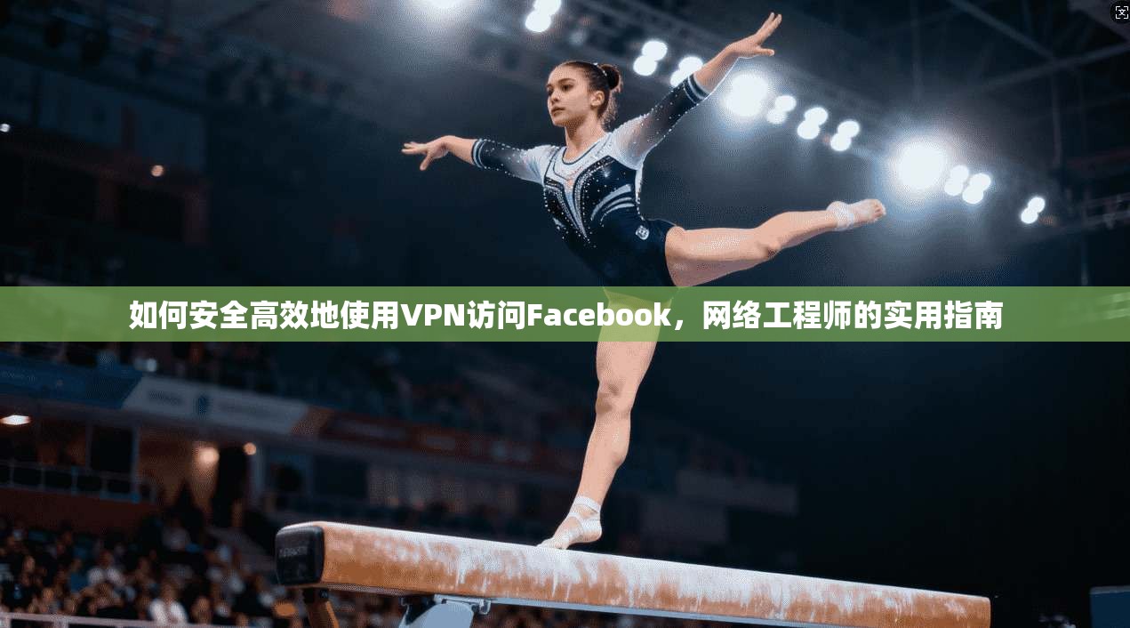 如何安全高效地使用VPN访问Facebook，网络工程师的实用指南