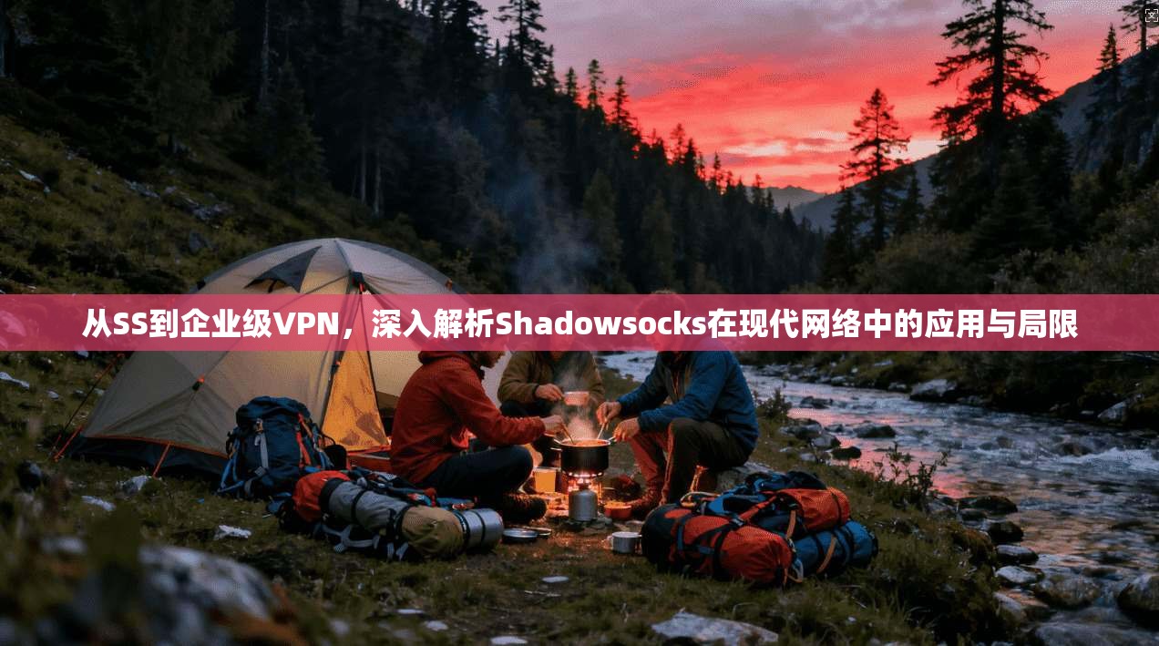 从SS到企业级VPN，深入解析Shadowsocks在现代网络中的应用与局限