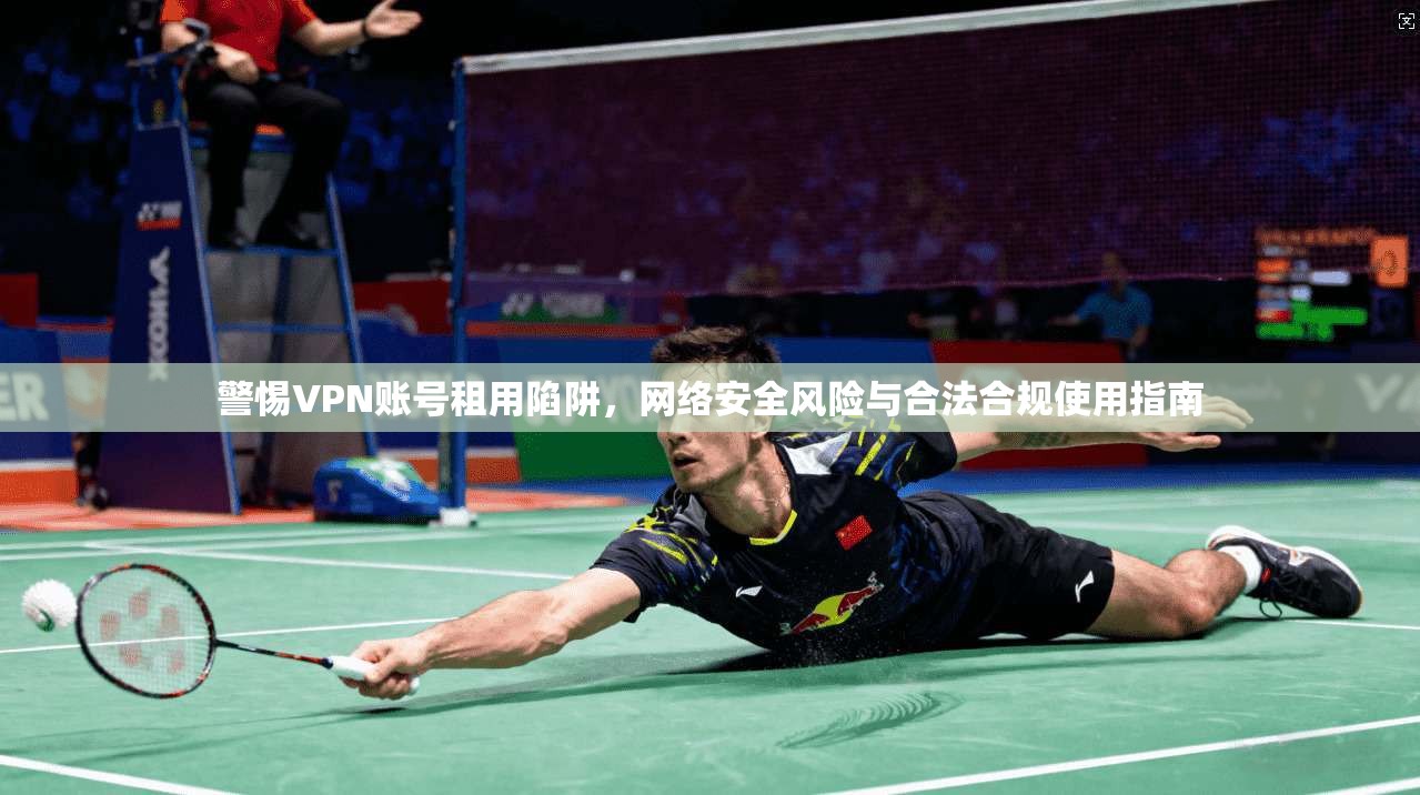 警惕VPN账号租用陷阱，网络安全风险与合法合规使用指南