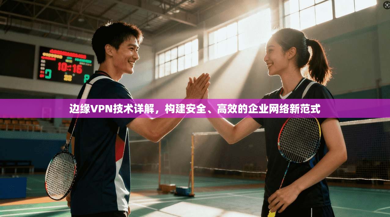 边缘VPN技术详解，构建安全、高效的企业网络新范式