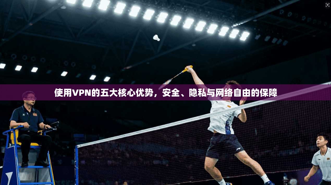 使用VPN的五大核心优势，安全、隐私与网络自由的保障
