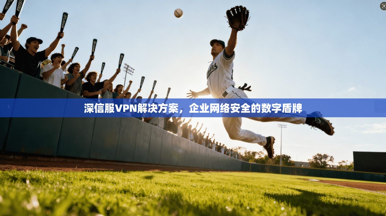 深信服VPN解决方案，企业网络安全的数字盾牌