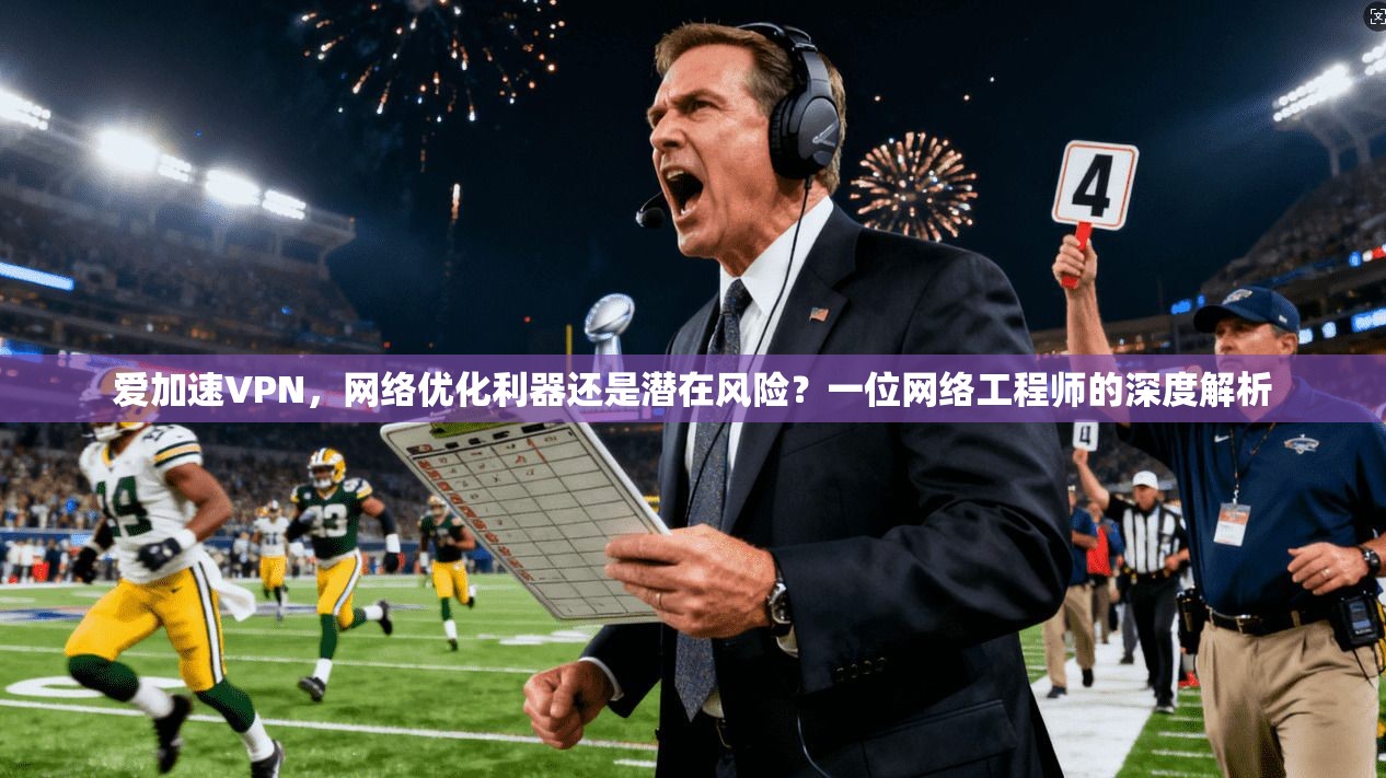 爱加速VPN，网络优化利器还是潜在风险？一位网络工程师的深度解析