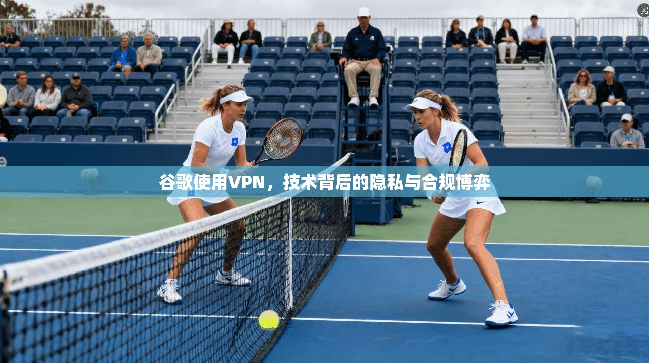 谷歌使用VPN，技术背后的隐私与合规博弈