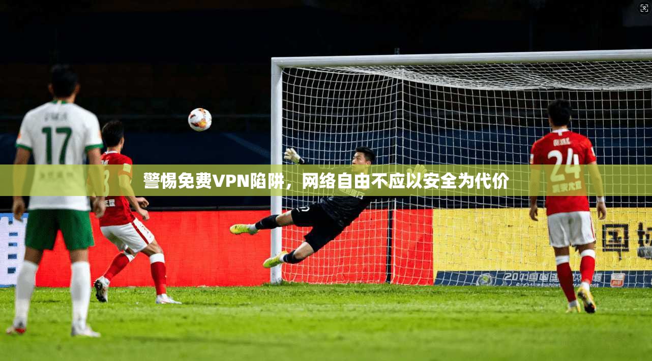 警惕免费VPN陷阱，网络自由不应以安全为代价