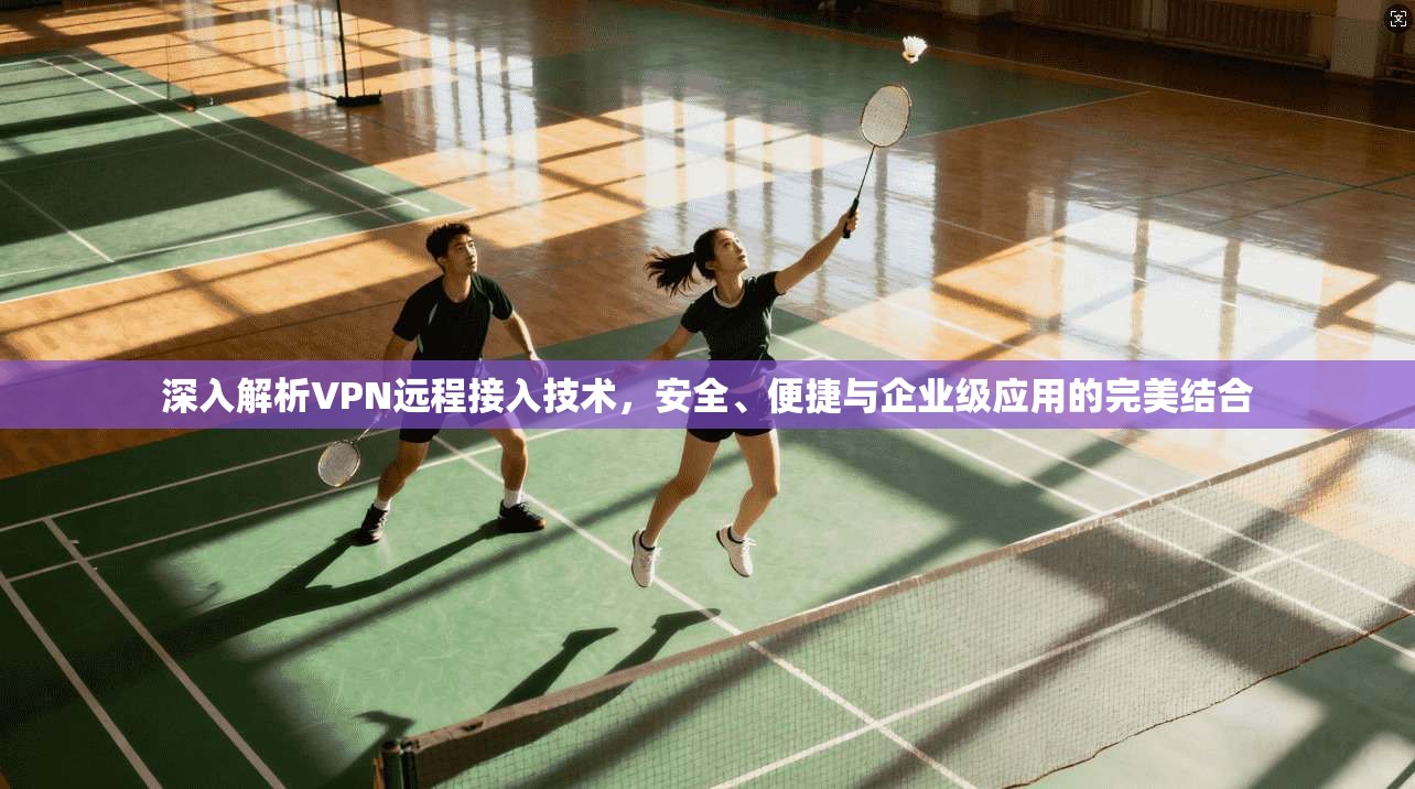 深入解析VPN远程接入技术，安全、便捷与企业级应用的完美结合