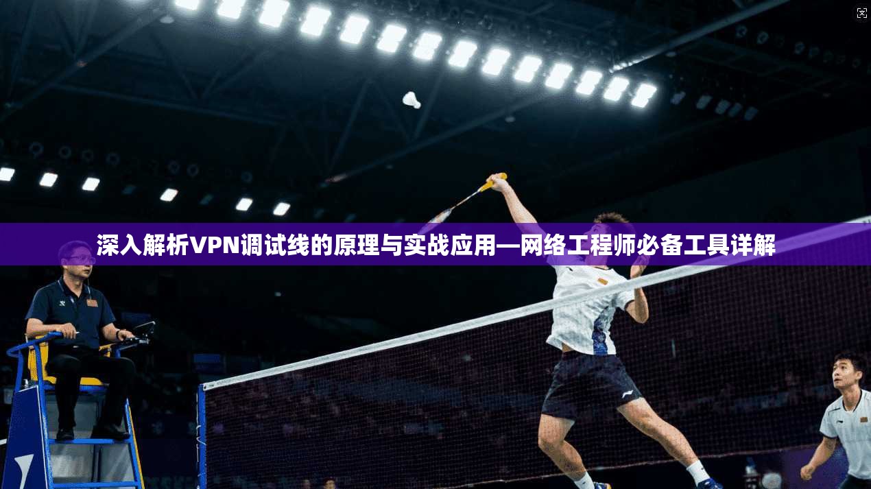 深入解析VPN调试线的原理与实战应用—网络工程师必备工具详解