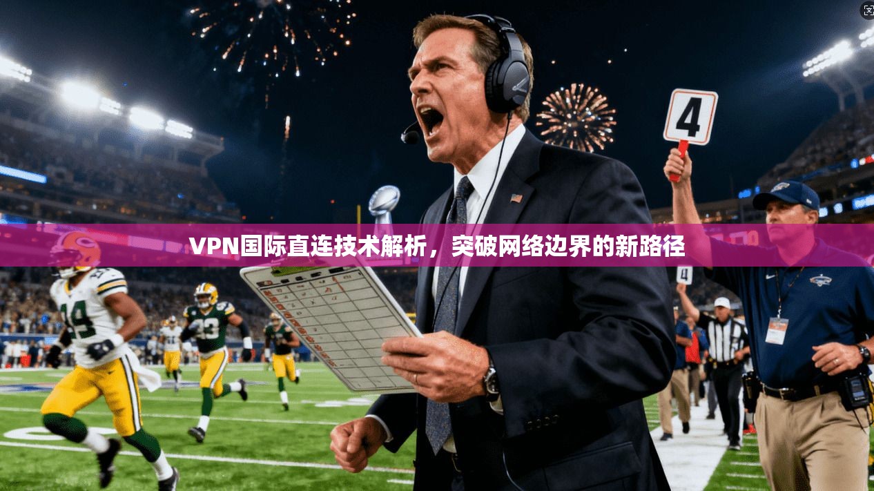 VPN国际直连技术解析，突破网络边界的新路径