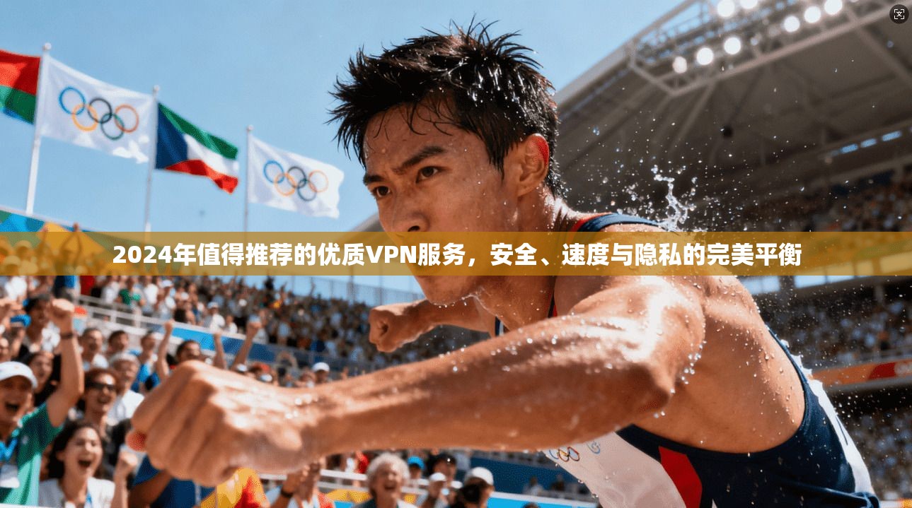 2024年值得推荐的优质VPN服务，安全、速度与隐私的完美平衡