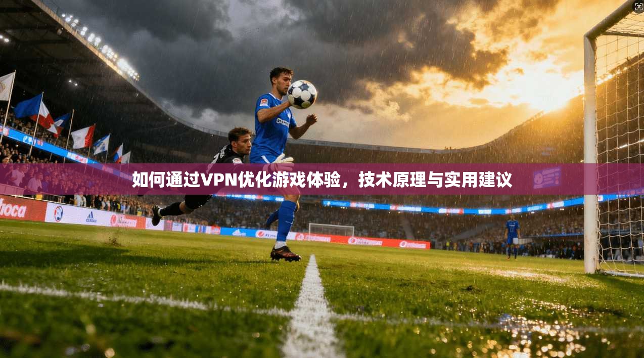 如何通过VPN优化游戏体验，技术原理与实用建议