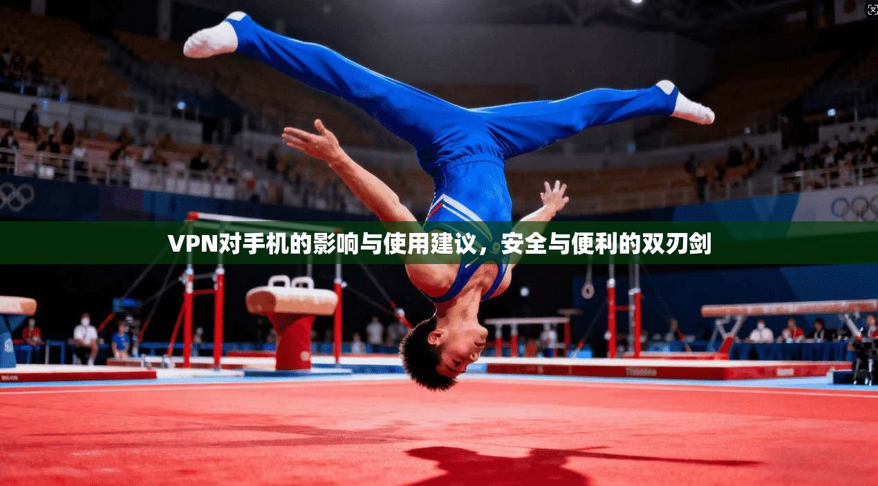 VPN对手机的影响与使用建议，安全与便利的双刃剑