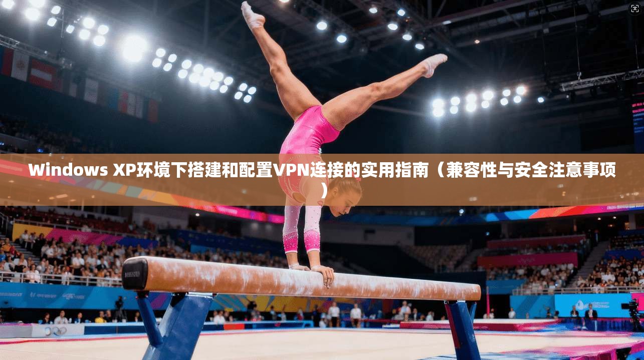 Windows XP环境下搭建和配置VPN连接的实用指南（兼容性与安全注意事项）