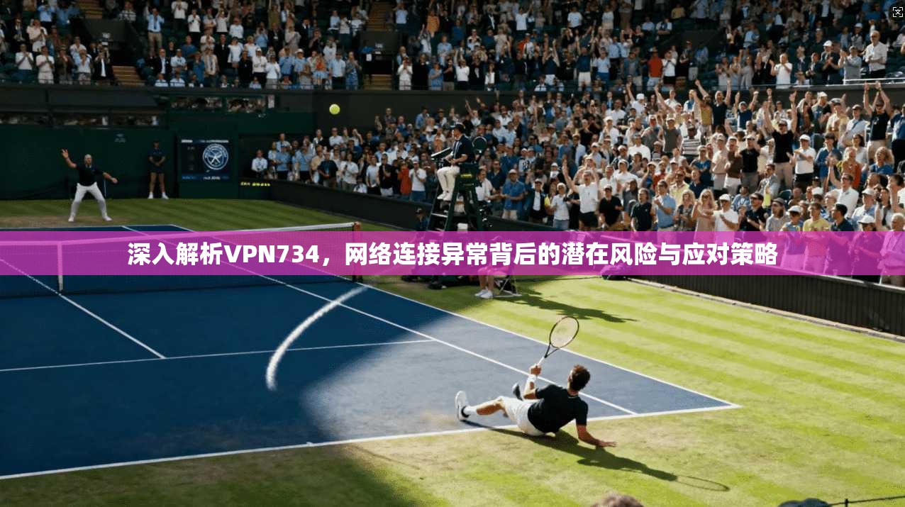 深入解析VPN734，网络连接异常背后的潜在风险与应对策略