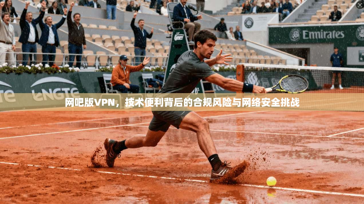 网吧版VPN，技术便利背后的合规风险与网络安全挑战
