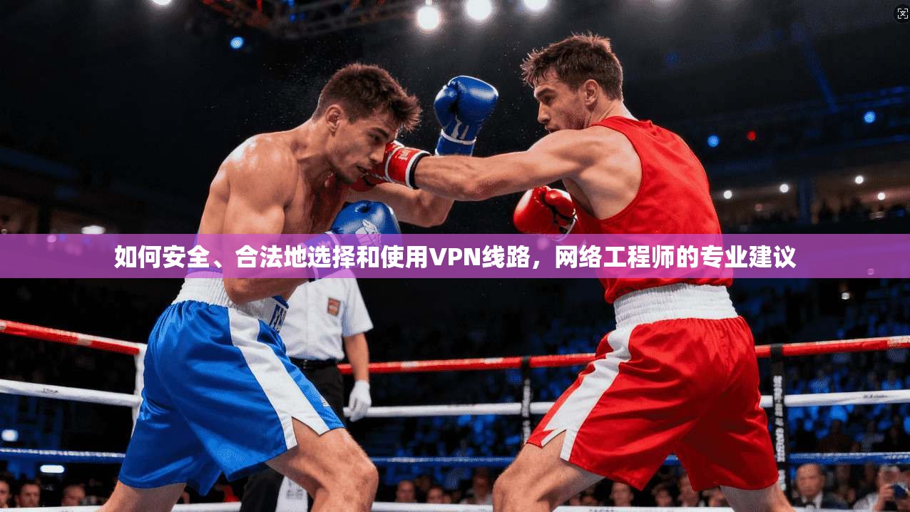 如何安全、合法地选择和使用VPN线路，网络工程师的专业建议