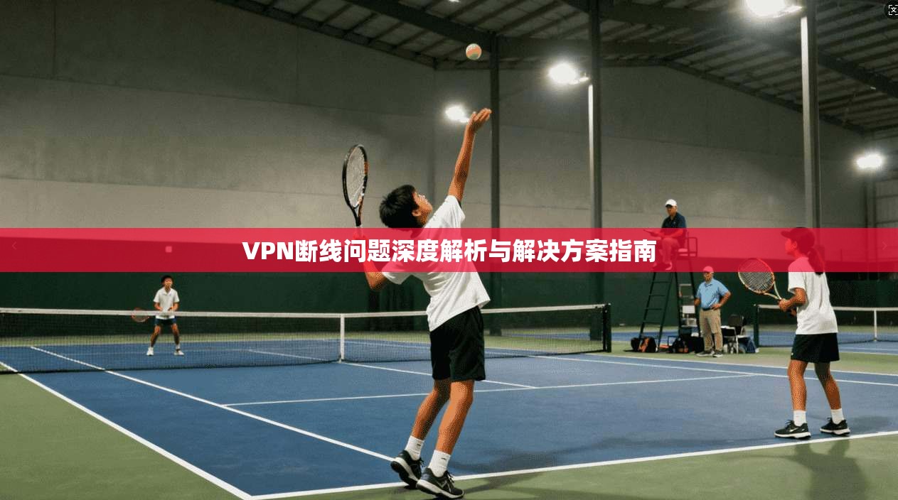 VPN断线问题深度解析与解决方案指南 VPN断线问题深度解析与解决方案指南
