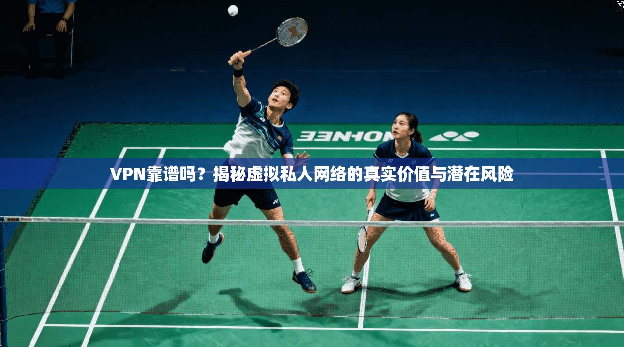 VPN靠谱吗？揭秘虚拟私人网络的真实价值与潜在风险