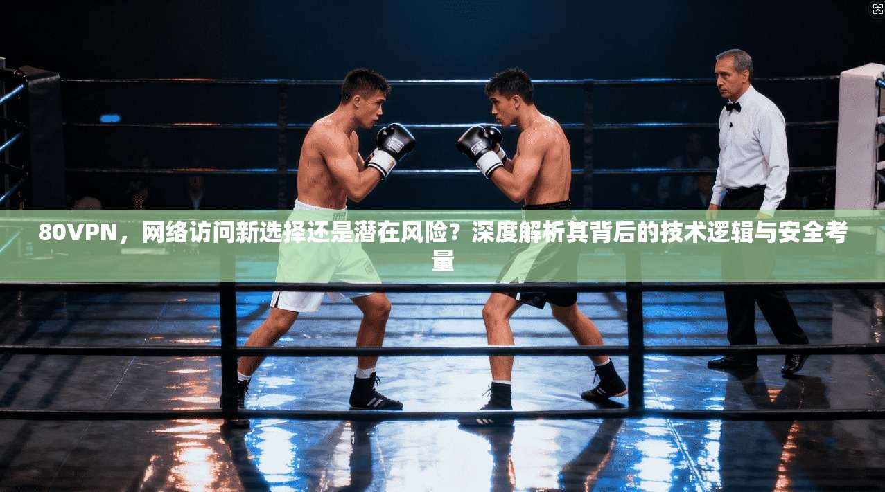 80VPN，网络访问新选择还是潜在风险？深度解析其背后的技术逻辑与安全考量