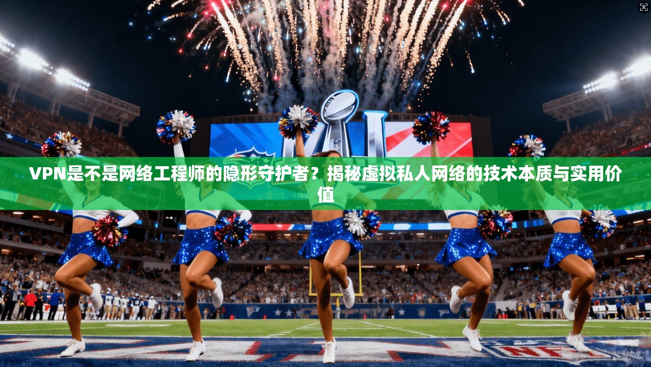 VPN是不是网络工程师的隐形守护者？揭秘虚拟私人网络的技术本质与实用价值