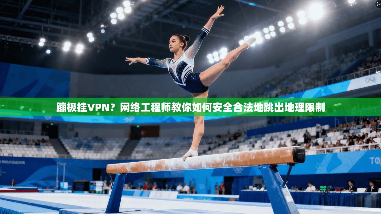 蹦极挂VPN？网络工程师教你如何安全合法地跳出地理限制
